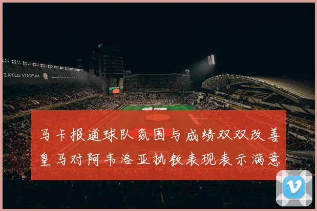 马卡报道球队氛围与成绩双双改善皇马对阿韦洛亚执教表现表示满意