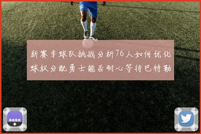 新赛季球队挑战分析76人如何优化球权分配勇士能否耐心等待巴特勒复出